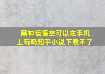 黑神话悟空可以在手机上玩吗知乎小说下载不了