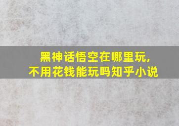 黑神话悟空在哪里玩,不用花钱能玩吗知乎小说