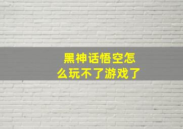 黑神话悟空怎么玩不了游戏了