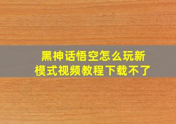 黑神话悟空怎么玩新模式视频教程下载不了