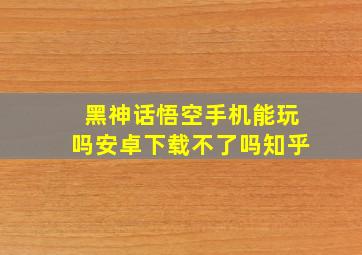 黑神话悟空手机能玩吗安卓下载不了吗知乎