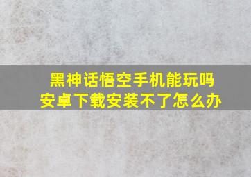 黑神话悟空手机能玩吗安卓下载安装不了怎么办