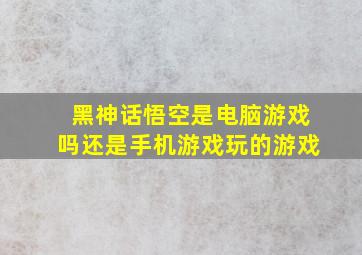 黑神话悟空是电脑游戏吗还是手机游戏玩的游戏