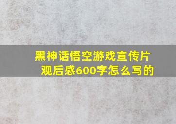 黑神话悟空游戏宣传片观后感600字怎么写的