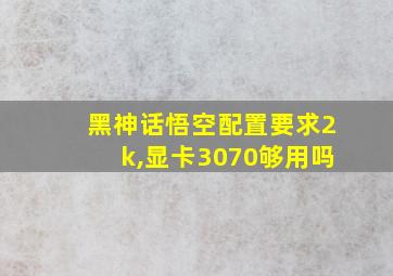 黑神话悟空配置要求2k,显卡3070够用吗