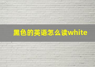 黑色的英语怎么读white