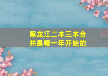 黑龙江二本三本合并是哪一年开始的