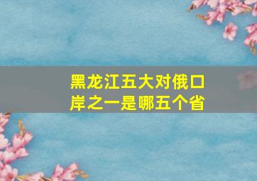 黑龙江五大对俄口岸之一是哪五个省