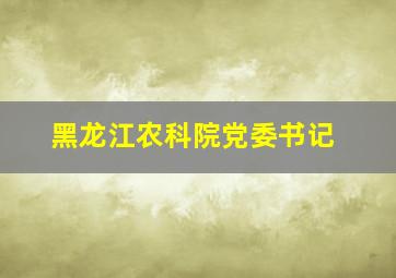 黑龙江农科院党委书记