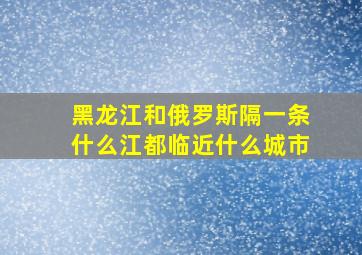 黑龙江和俄罗斯隔一条什么江都临近什么城市