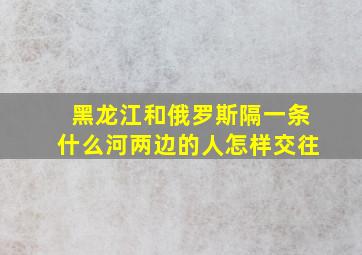 黑龙江和俄罗斯隔一条什么河两边的人怎样交往