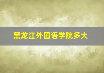 黑龙江外国语学院多大