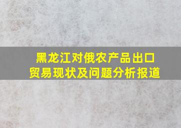 黑龙江对俄农产品出口贸易现状及问题分析报道