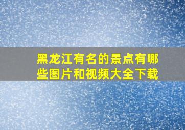 黑龙江有名的景点有哪些图片和视频大全下载