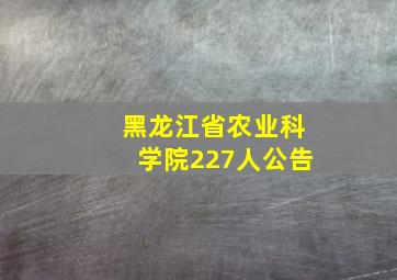 黑龙江省农业科学院227人公告