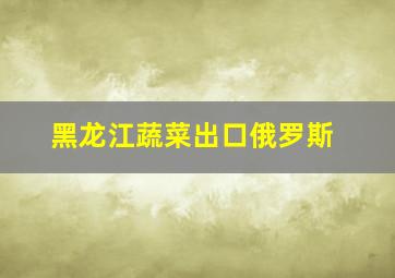 黑龙江蔬菜出口俄罗斯