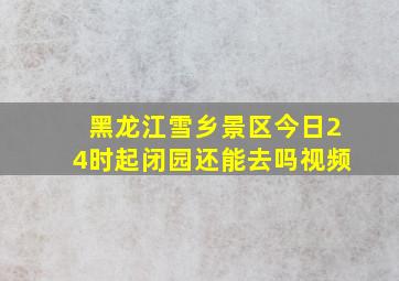 黑龙江雪乡景区今日24时起闭园还能去吗视频