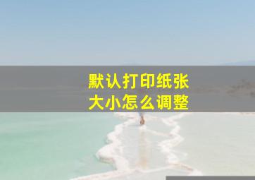 默认打印纸张大小怎么调整