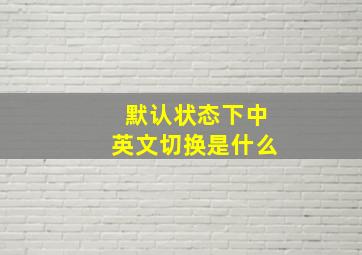 默认状态下中英文切换是什么