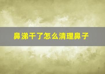 鼻涕干了怎么清理鼻子