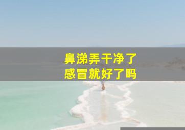 鼻涕弄干净了感冒就好了吗