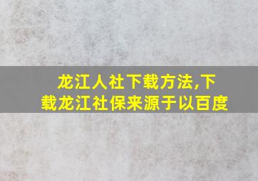 龙江人社下载方法,下载龙江社保来源于以百度