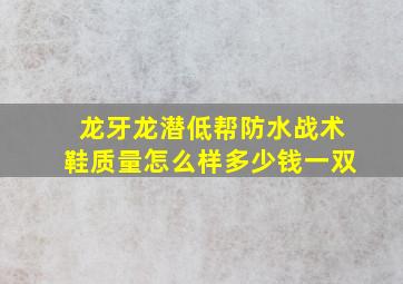 龙牙龙潜低帮防水战术鞋质量怎么样多少钱一双